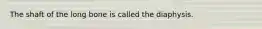 The shaft of the long bone is called the diaphysis.