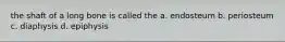 the shaft of a long bone is called the a. endosteum b. periosteum c. diaphysis d. epiphysis