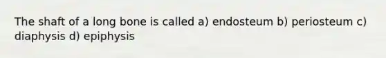 The shaft of a long bone is called a) endosteum b) periosteum c) diaphysis d) epiphysis