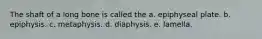 The shaft of a long bone is called the a. epiphyseal plate. b. epiphysis. c. metaphysis. d. diaphysis. e. lamella.