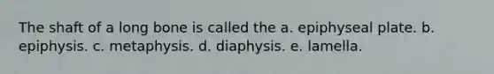 The shaft of a long bone is called the a. epiphyseal plate. b. epiphysis. c. metaphysis. d. diaphysis. e. lamella.