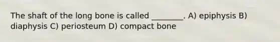 The shaft of the long bone is called ________. A) epiphysis B) diaphysis C) periosteum D) compact bone