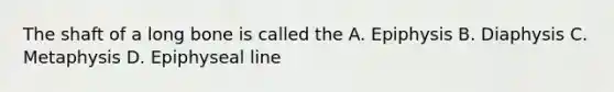 The shaft of a long bone is called the A. Epiphysis B. Diaphysis C. Metaphysis D. Epiphyseal line