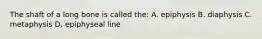 The shaft of a long bone is called the: A. epiphysis B. diaphysis C. metaphysis D. epiphyseal line