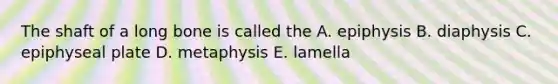 The shaft of a long bone is called the A. epiphysis B. diaphysis C. epiphyseal plate D. metaphysis E. lamella