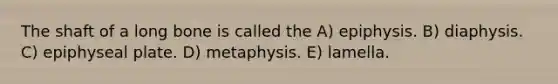 The shaft of a long bone is called the A) epiphysis. B) diaphysis. C) epiphyseal plate. D) metaphysis. E) lamella.