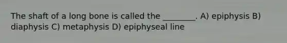 The shaft of a long bone is called the ________. A) epiphysis B) diaphysis C) metaphysis D) epiphyseal line