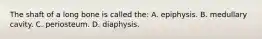 The shaft of a long bone is called the: A. epiphysis. B. medullary cavity. C. periosteum. D. diaphysis.