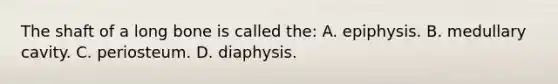 The shaft of a long bone is called the: A. epiphysis. B. medullary cavity. C. periosteum. D. diaphysis.