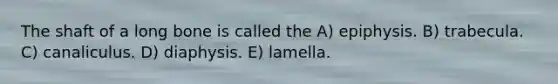 The shaft of a long bone is called the A) epiphysis. B) trabecula. C) canaliculus. D) diaphysis. E) lamella.