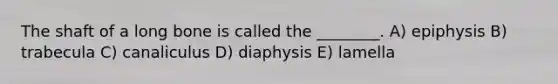 The shaft of a long bone is called the ________. A) epiphysis B) trabecula C) canaliculus D) diaphysis E) lamella