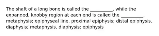 The shaft of a long bone is called the __________, while the expanded, knobby region at each end is called the __________. metaphysis; epiphyseal line. proximal epiphysis; distal epiphysis. diaphysis; metaphysis. diaphysis; epiphysis