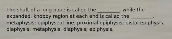 The shaft of a long bone is called the _________, while the expanded, knobby region at each end is called the _________. metaphysis; epiphyseal line. proximal epiphysis; distal epiphysis. diaphysis; metaphysis. diaphysis; epiphysis.