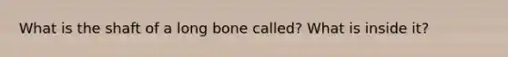 What is the shaft of a long bone called? What is inside it?