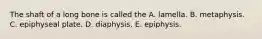 The shaft of a long bone is called the A. lamella. B. metaphysis. C. epiphyseal plate. D. diaphysis. E. epiphysis.