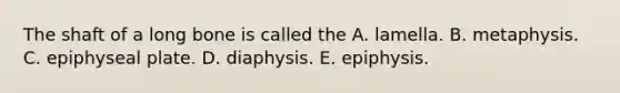 The shaft of a long bone is called the A. lamella. B. metaphysis. C. epiphyseal plate. D. diaphysis. E. epiphysis.