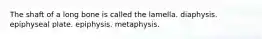 The shaft of a long bone is called the lamella. diaphysis. epiphyseal plate. epiphysis. metaphysis.