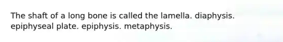 The shaft of a long bone is called the lamella. diaphysis. epiphyseal plate. epiphysis. metaphysis.