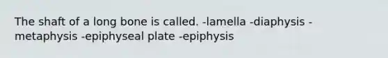 The shaft of a long bone is called. -lamella -diaphysis -metaphysis -epiphyseal plate -epiphysis