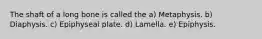 The shaft of a long bone is called the a) Metaphysis. b) Diaphysis. c) Epiphyseal plate. d) Lamella. e) Epiphysis.