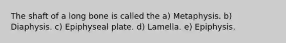 The shaft of a long bone is called the a) Metaphysis. b) Diaphysis. c) Epiphyseal plate. d) Lamella. e) Epiphysis.