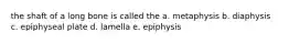 the shaft of a long bone is called the a. metaphysis b. diaphysis c. epiphyseal plate d. lamella e. epiphysis