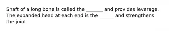 Shaft of a long bone is called the _______ and provides leverage. The expanded head at each end is the ______ and strengthens the joint