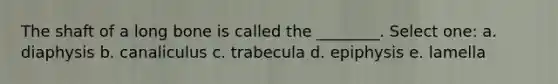 The shaft of a long bone is called the ________. Select one: a. diaphysis b. canaliculus c. trabecula d. epiphysis e. lamella