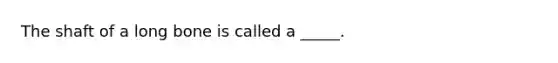 The shaft of a long bone is called a _____.