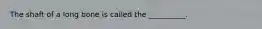 The shaft of a long bone is called the __________.