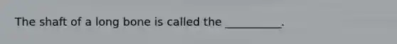 The shaft of a long bone is called the __________.