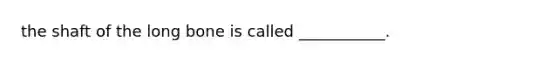 the shaft of the long bone is called ___________.