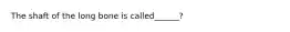 The shaft of the long bone is called______?
