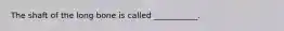 The shaft of the long bone is called ___________.