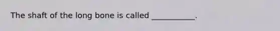 The shaft of the long bone is called ___________.