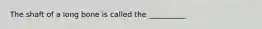 The shaft of a long bone is called the __________