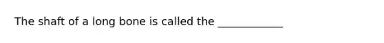 The shaft of a long bone is called the ____________