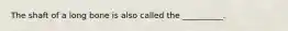 The shaft of a long bone is also called the __________.