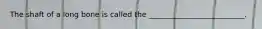 The shaft of a long bone is called the __________________________.