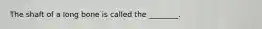 The shaft of a long bone is called the ________.