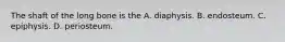 The shaft of the long bone is the A. diaphysis. B. endosteum. C. epiphysis. D. periosteum.