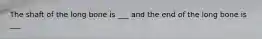 The shaft of the long bone is ___ and the end of the long bone is ___