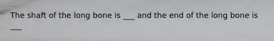 The shaft of the long bone is ___ and the end of the long bone is ___