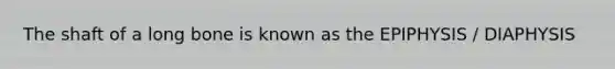The shaft of a long bone is known as the EPIPHYSIS / DIAPHYSIS