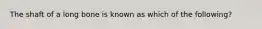 The shaft of a long bone is known as which of the following?