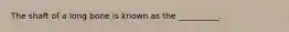 The shaft of a long bone is known as the __________.
