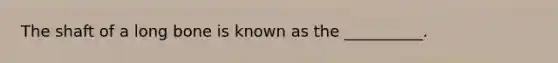 The shaft of a long bone is known as the __________.