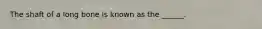 The shaft of a long bone is known as the ______.