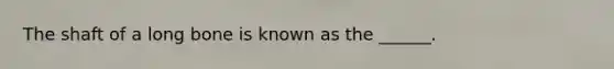 The shaft of a long bone is known as the ______.