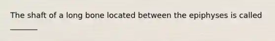 The shaft of a long bone located between the epiphyses is called _______